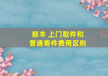 顺丰 上门取件和普通寄件费用区别